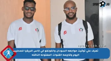 تعرف على توقيت مواجهة السودان والكونغو في كأس إفريقيا للمحليين اليوم وقائمة القنوات المفتوحة الناقلة